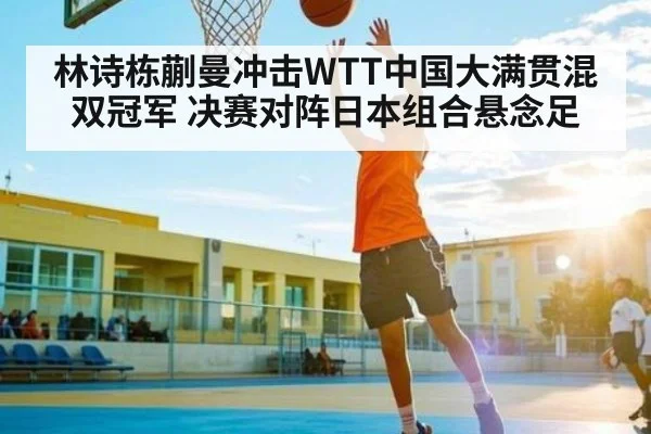 林诗栋蒯曼冲击WTT中国大满贯混双冠军 决赛对阵日本组合悬念足 - JRS
