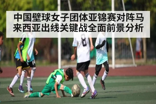中国壁球女子团体亚锦赛对阵马来西亚出线关键战全面前景分析