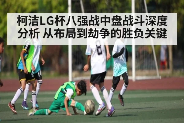 柯洁LG杯八强战中盘战斗深度分析 从布局到劫争的胜负关键