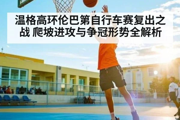 温格高环伦巴第自行车赛复出之战 爬坡进攻与争冠形势全解析