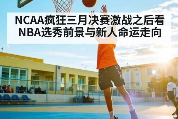 NCAA疯狂三月决赛激战之后看NBA选秀前景与新人命运走向